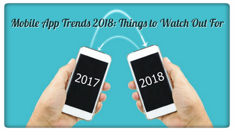 Mobile App Trends 2018: Things to Watch Out For