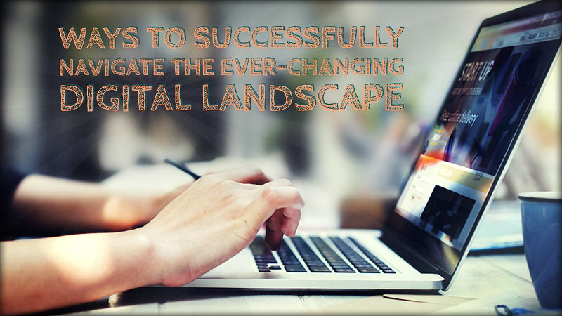 Ways to Successfully Navigate The Ever-Changing Digital Landscape